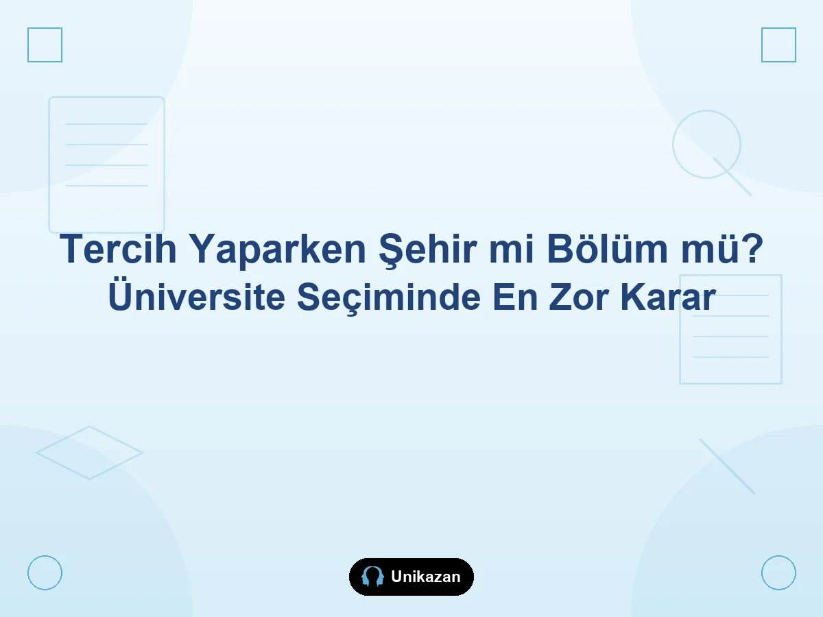 Tercih yaparken şehir mi bölüm mü — üniversite seçiminde en zor karar rehberi